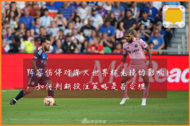 阵容伤停对烽火世界杯竞猜的影响，如何判断投注策略是否合理