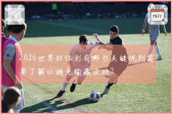 2026世界杯体彩有哪些关键规则需要了解以避免输赢波动？