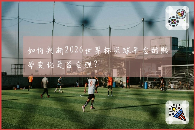 如何判断2026世界杯买球平台的赔率变化是否合理？