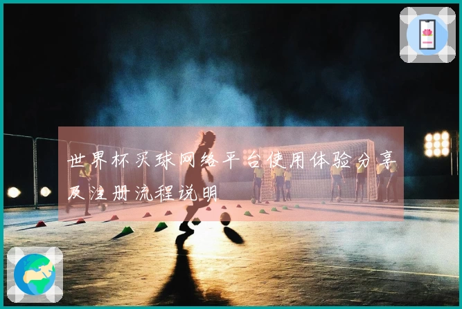 世界杯买球网络平台使用体验分享及注册流程说明