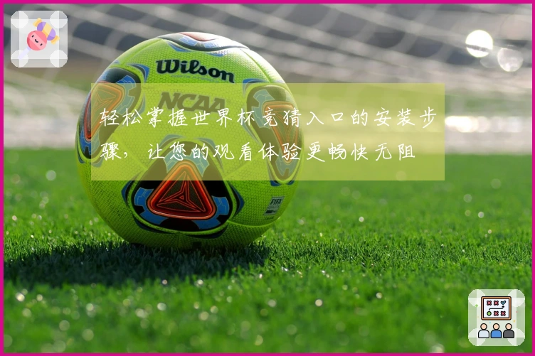 轻松掌握世界杯竞猜入口的安装步骤，让您的观看体验更畅快无阻