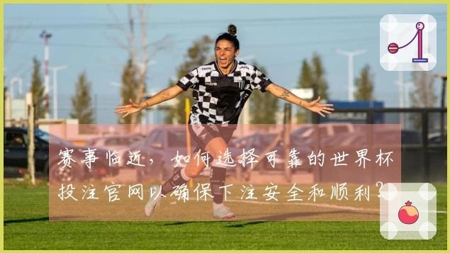 赛事临近，如何选择可靠的世界杯投注官网以确保下注安全和顺利？