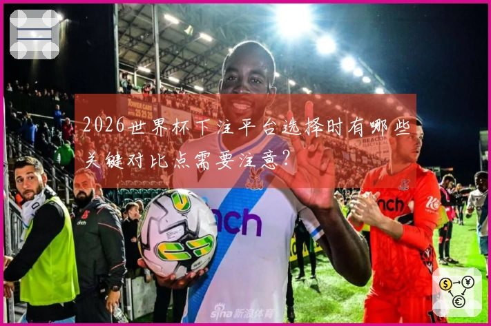 2026世界杯下注平台选择时有哪些关键对比点需要注意？