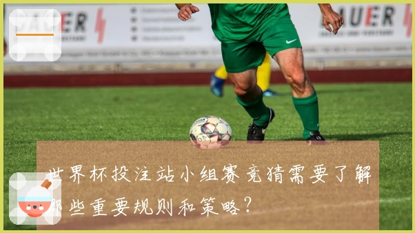 世界杯投注站小组赛竞猜需要了解哪些重要规则和策略？