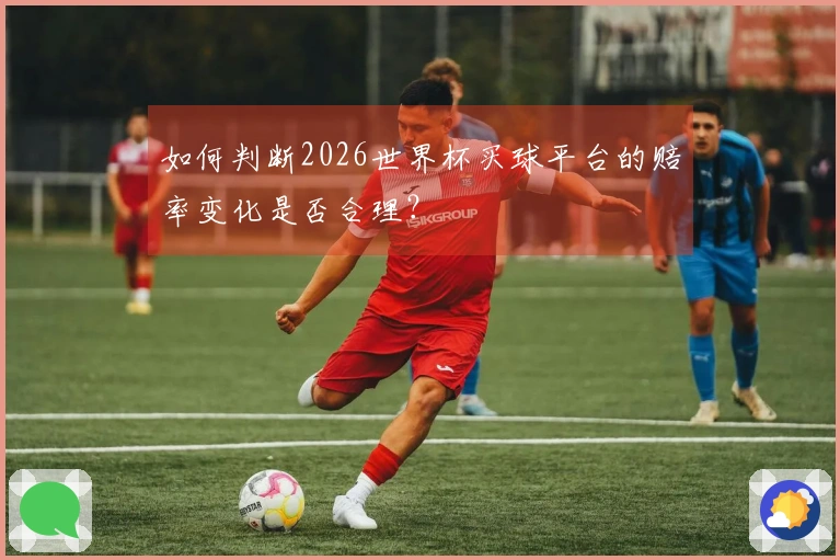 如何判断2026世界杯买球平台的赔率变化是否合理？
