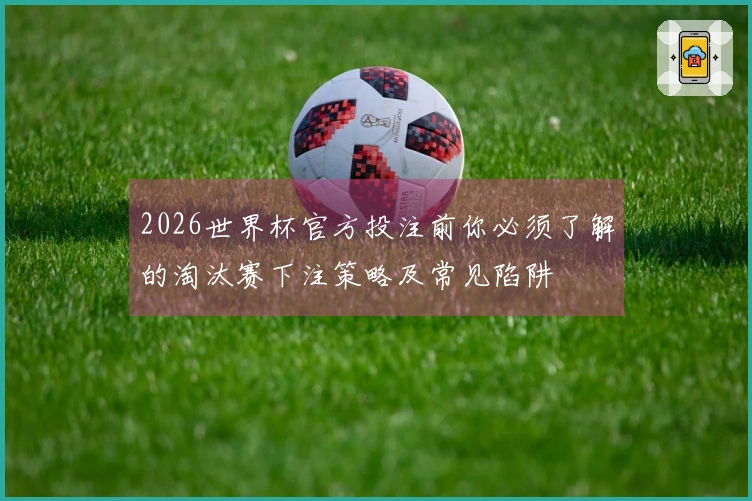 2026世界杯官方投注前你必须了解的淘汰赛下注策略及常见陷阱