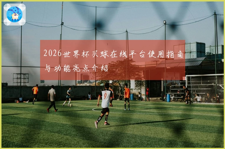 2026世界杯买球在线平台使用指南与功能亮点介绍