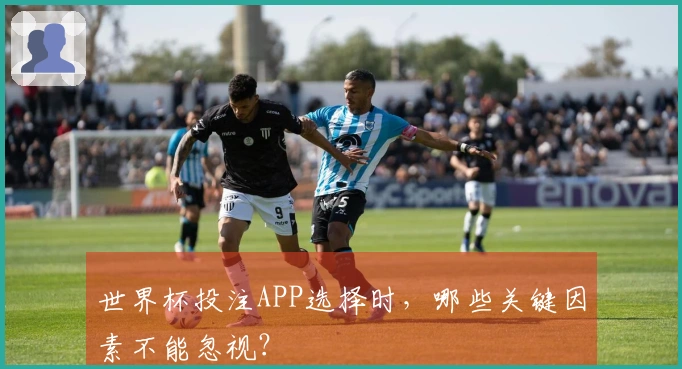 世界杯投注APP选择时，哪些关键因素不能忽视？