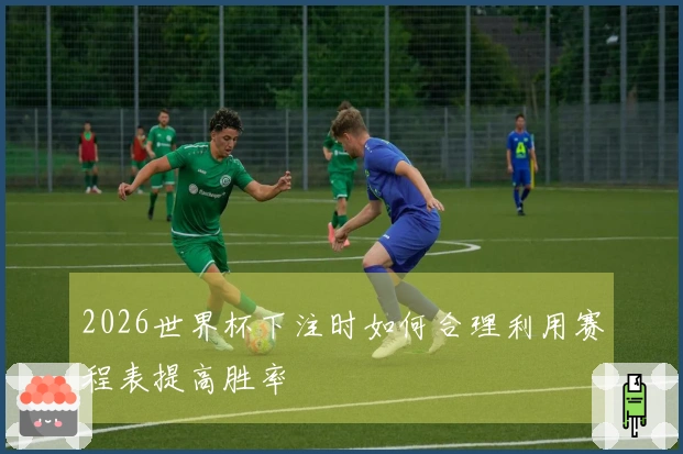 2026世界杯下注时如何合理利用赛程表提高胜率