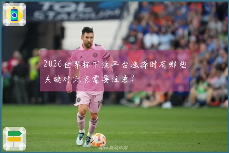 2026世界杯下注平台选择时有哪些关键对比点需要注意？