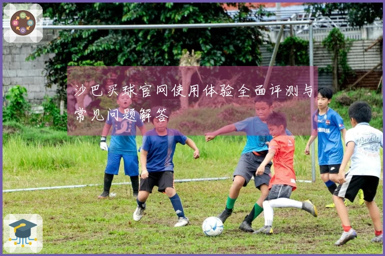 沙巴买球官网使用体验全面评测与常见问题解答