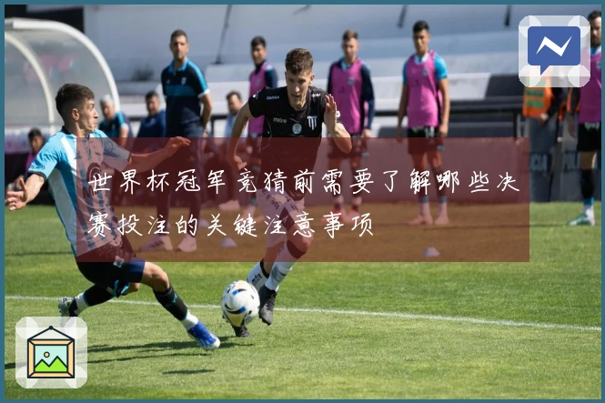 世界杯冠军竞猜前需要了解哪些决赛投注的关键注意事项
