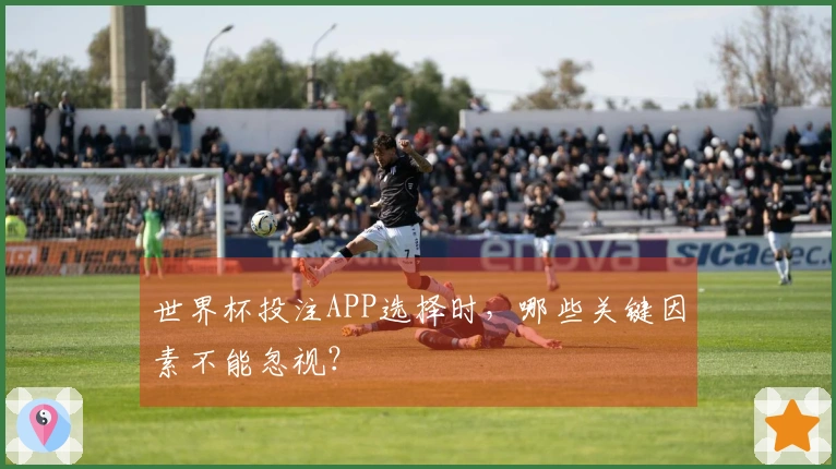世界杯投注APP选择时，哪些关键因素不能忽视？