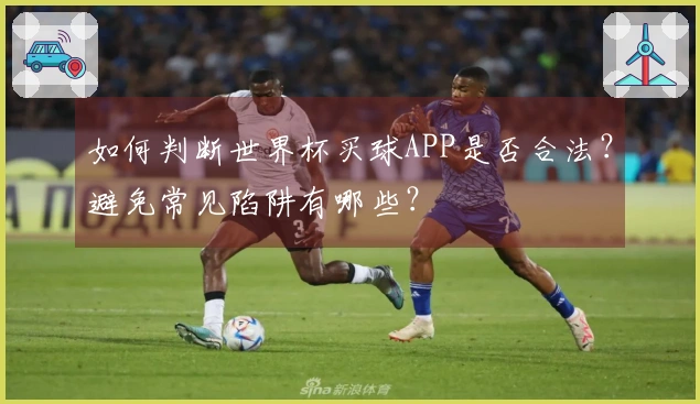 如何判断世界杯买球APP是否合法？避免常见陷阱有哪些？