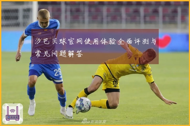 沙巴买球官网使用体验全面评测与常见问题解答