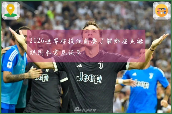 2026世界杯投注前要了解哪些关键规则和常见误区