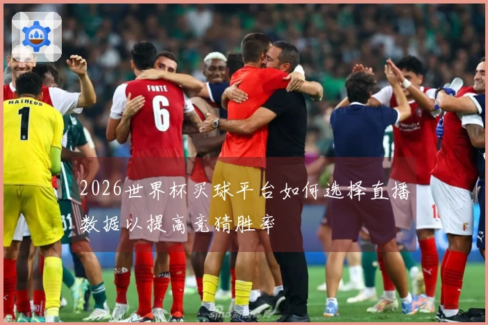 2026世界杯买球平台如何选择直播数据以提高竞猜胜率