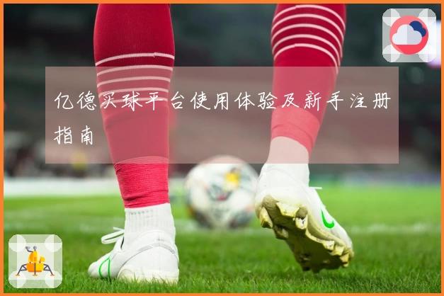 亿德买球平台使用体验及新手注册指南