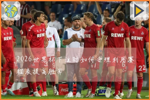 2026世界杯下注时如何合理利用赛程表提高胜率