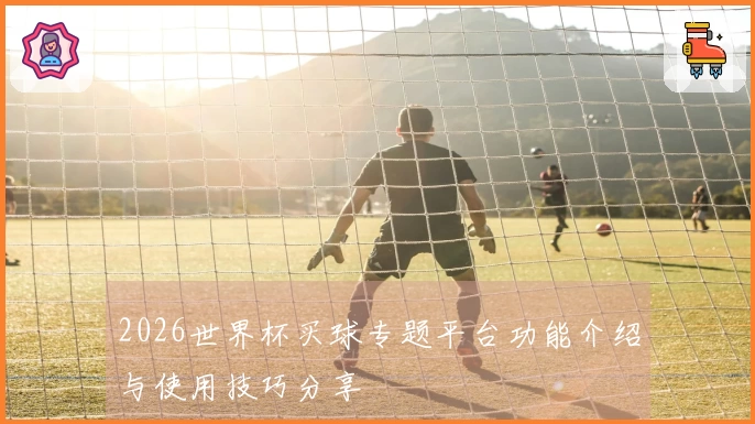2026世界杯买球专题平台功能介绍与使用技巧分享