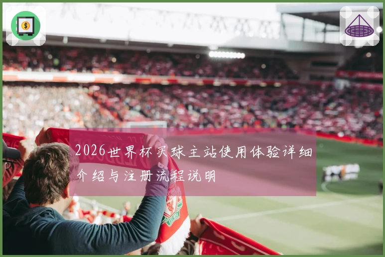 2026世界杯买球主站使用体验详细介绍与注册流程说明
