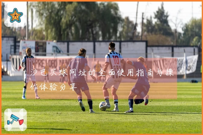 沙巴买球网址的全面使用指南与操作体验分享