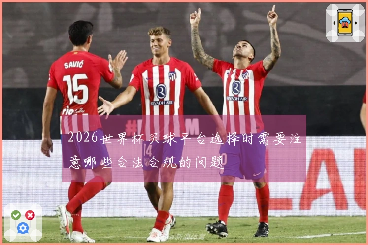 2026世界杯买球平台选择时需要注意哪些合法合规的问题