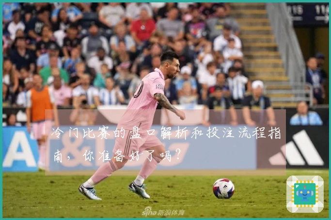 冷门比赛的盘口解析和投注流程指南，你准备好了吗？