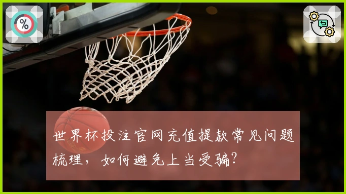 世界杯投注官网充值提款常见问题梳理，如何避免上当受骗？
