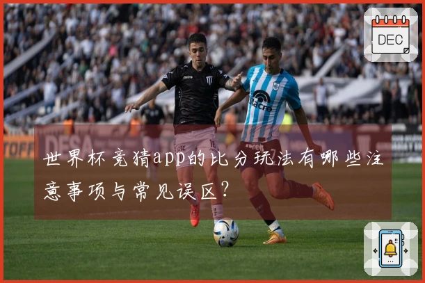 世界杯竞猜app的比分玩法有哪些注意事项与常见误区？