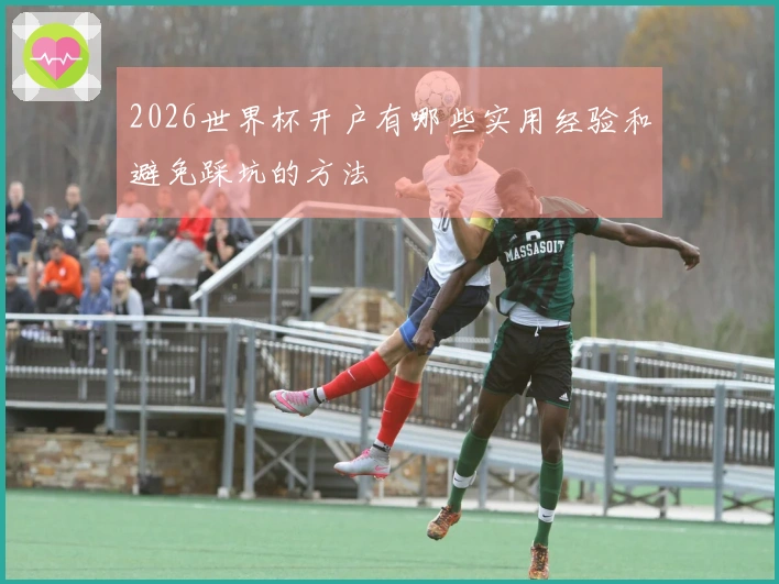 2026世界杯开户有哪些实用经验和避免踩坑的方法