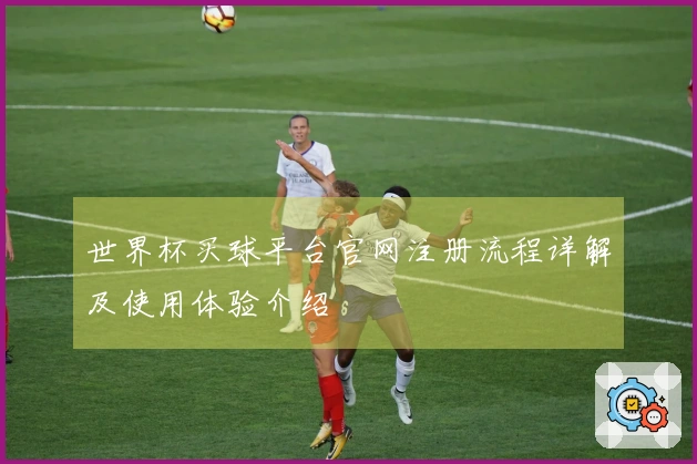 世界杯买球平台官网注册流程详解及使用体验介绍