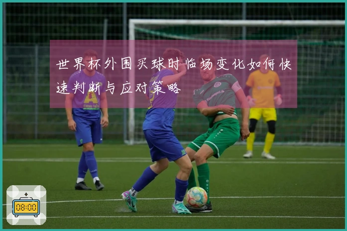 世界杯外围买球时临场变化如何快速判断与应对策略