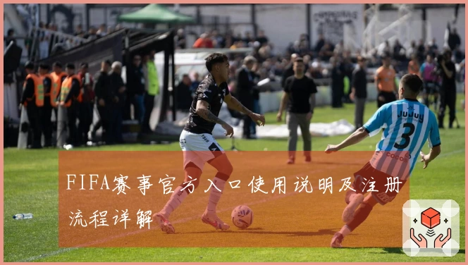 FIFA赛事官方入口使用说明及注册流程详解