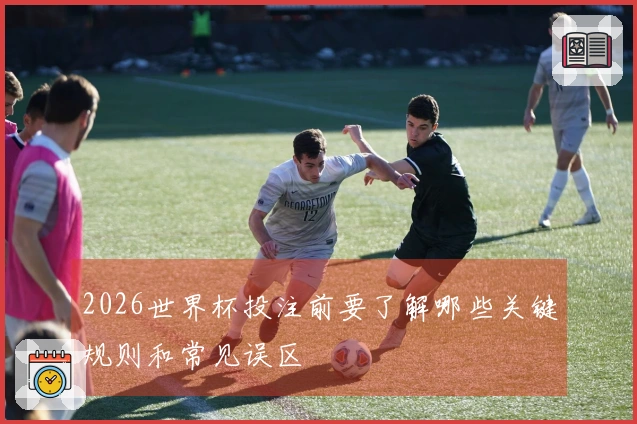 2026世界杯投注前要了解哪些关键规则和常见误区