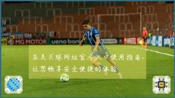 亚美买球网址官方入口使用指南,让您畅享安全便捷的体验