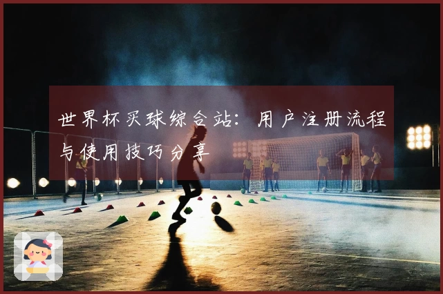 世界杯买球综合站：用户注册流程与使用技巧分享