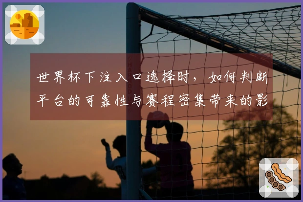 世界杯下注入口选择时，如何判断平台的可靠性与赛程密集带来的影响？
