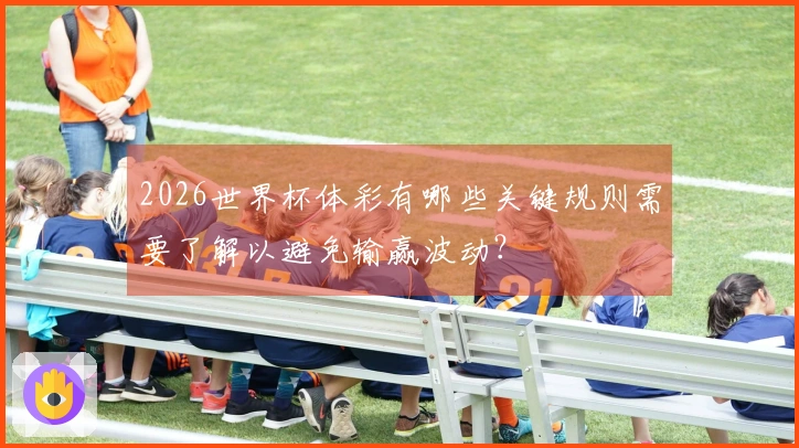 2026世界杯体彩有哪些关键规则需要了解以避免输赢波动？