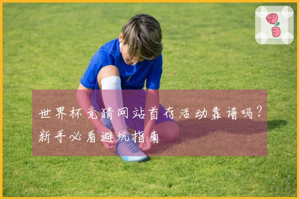 世界杯竞猜网站首存活动靠谱吗？新手必看避坑指南