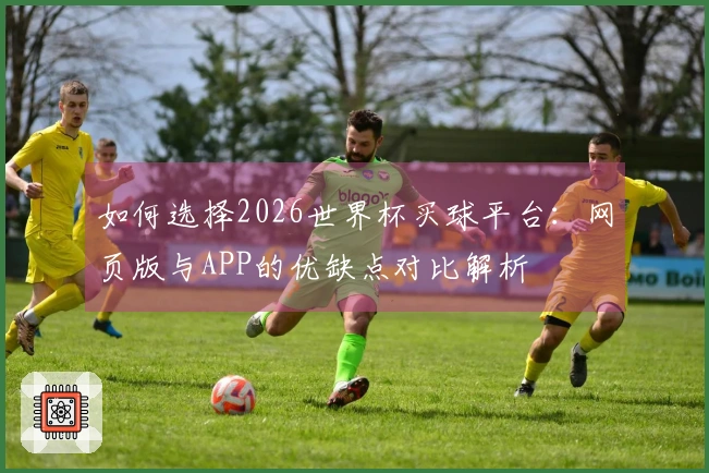 如何选择2026世界杯买球平台：网页版与APP的优缺点对比解析