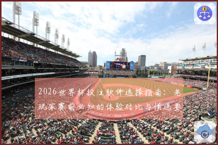 2026世界杯投注软件选择指南：老玩家赛前必知的体验对比与慎选要点
