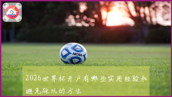 2026世界杯开户有哪些实用经验和避免踩坑的方法