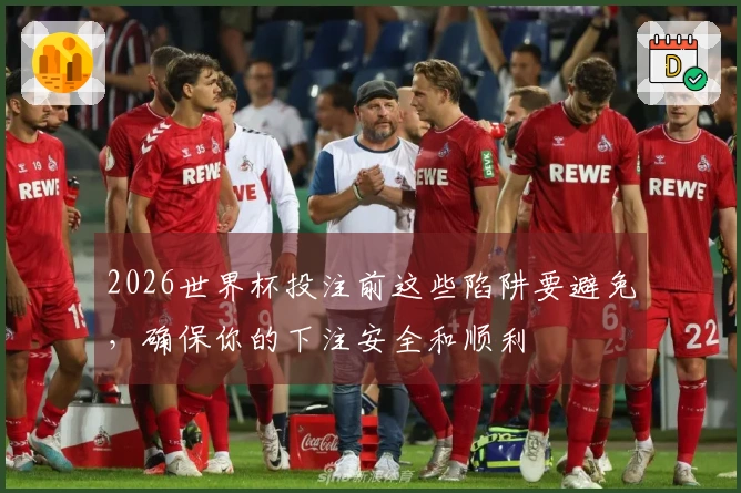 2026世界杯投注前这些陷阱要避免，确保你的下注安全和顺利