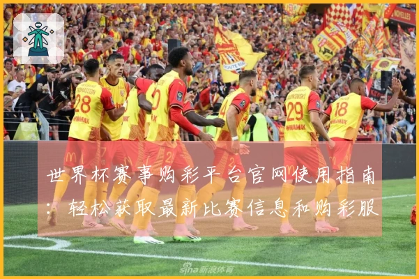 世界杯赛事购彩平台官网使用指南:轻松获取最新比赛信息和购彩服务