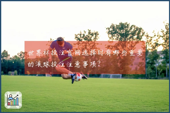 世界杯投注官网选择时有哪些重要的滚球投注注意事项？
