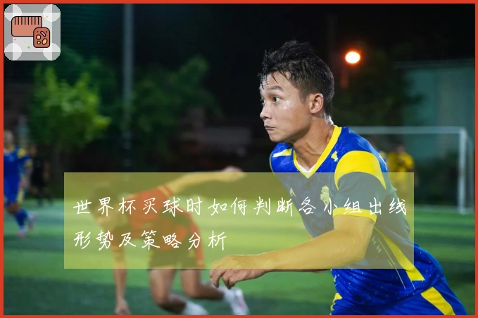 世界杯买球时如何判断各小组出线形势及策略分析